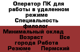 Оператор ПК для работы в удаленном режиме › Специальность ­ филолог. › Минимальный оклад ­ 25 000 › Возраст ­ 44 - Все города Работа » Резюме   . Пермский край,Гремячинск г.